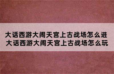 大话西游大闹天宫上古战场怎么进 大话西游大闹天宫上古战场怎么玩